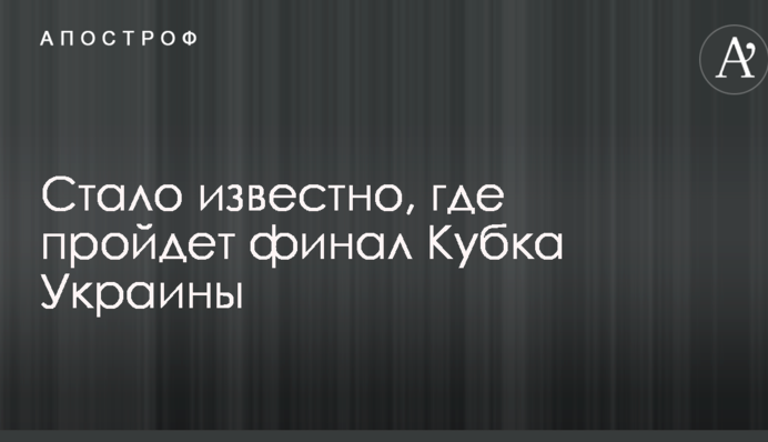 Стало відомо, де пройде фінал Кубка України по футболу