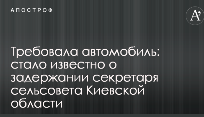 Требовала автомобиль: стало известно о задержании секретаря сельсовета Киевской области