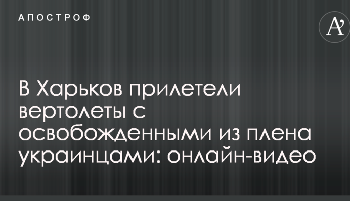 До Харкова прилетіли вертольоти зі звільненими з полону українцями: онлайн-відео
