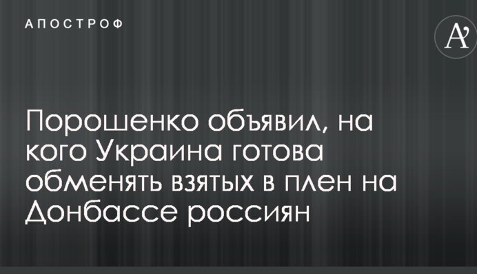 Порошенко объявил, на кого Украина готова обменять взятых в плен на Донбассе россиян