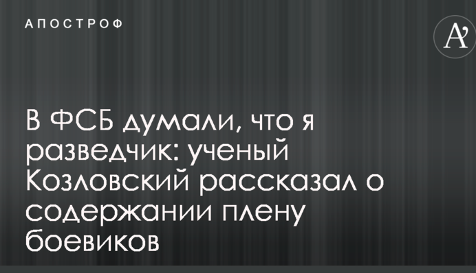 У ФСБ думали, що я розвідник: вчений Козловський розповів про утримання в полоні бойовиків