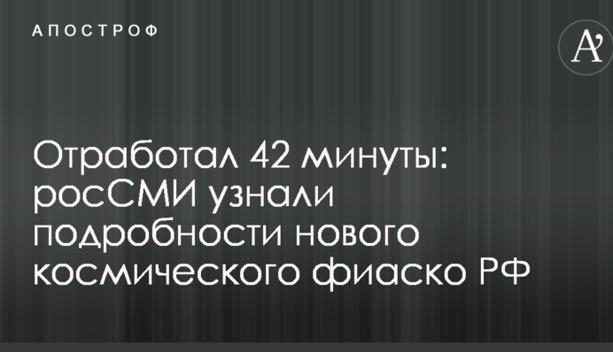 Відпрацював 42 хвилини: росЗМІ дізналися подробиці нового космічного фіаско РФ