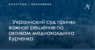 ​Украинский суд принял важное решение по активам медиахолдинга Курченко