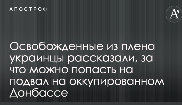 Звільнені з полону українці розповіли, за що можна потрапити на підвал на окупованому Донбасі