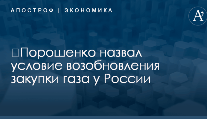 ​Порошенко назвал условие возобновления закупки газа у России