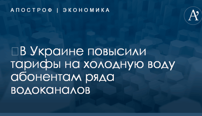 ​В Украине повысили тарифы на холодную воду абонентам ряда водоканалов