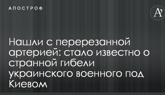 Знайшли з перерізаною артерією: стало відомо про дивну загибель українського військового під Києвом