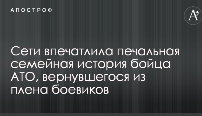 Сети впечатлила печальная семейная история бойца АТО, вернувшегося из плена боевиков