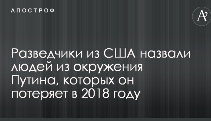 Розвідники зі США назвали людей з оточення Путіна, яких він втратить у 2018 році