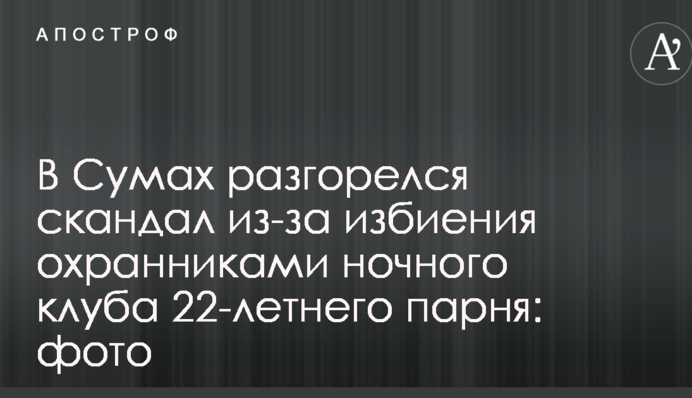 В Сумах разгорелся скандал из-за избиения охранниками ночного клуба 22-летнего парня: фото