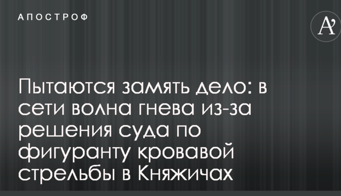 Намагаються зам'яти справу: в мережі хвиля гніву через рішення суду щодо фігуранта кривавої стрілянини в Княжичах