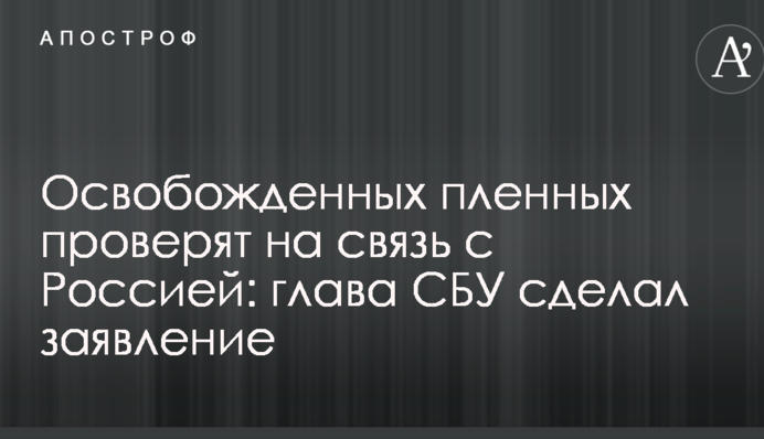 Освобожденных пленных проверят на связь с Россией: глава СБУ сделал заявление