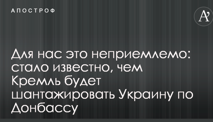 Для нас це неприйнятно: стало відомо, сим Кремль буде шантажувати Україну щодо Донбасу