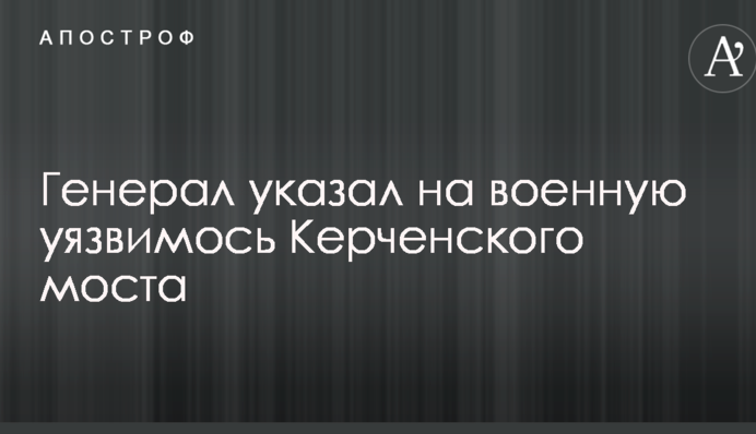 Генерал вказав на військову вразливість Керченського мосту