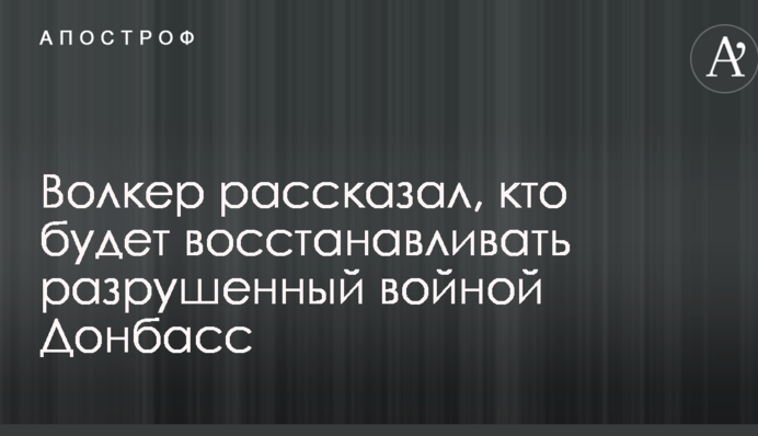 Волкер розповів, хто буде відновлювати зруйнований війною Донбас