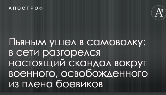 П'яним пішов у самоволку: в мережі розгорівся справжній скандал навколо військового, звільненого з полону бойовиків
