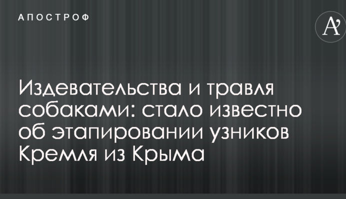 Знущання і цькування собаками: стало відомо про етапування в'язнів Кремля з Криму