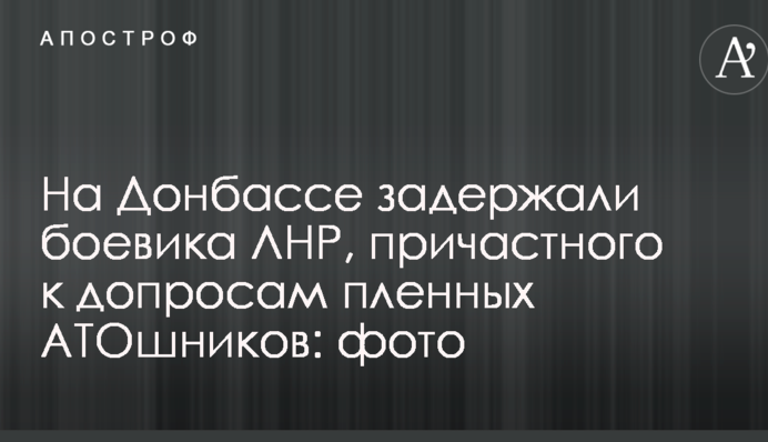 На Донбасі затримали бойовика ЛНР, причетного до допитів полонених АТОшників: фото