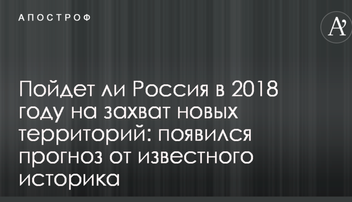 Пойдет ли Россия в 2018 году на захват новых территорий: появился прогноз от известного историка