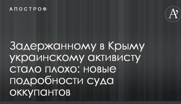 Задержанному в Крыму украинскому активисту стало плохо: новые подробности суда оккупантов