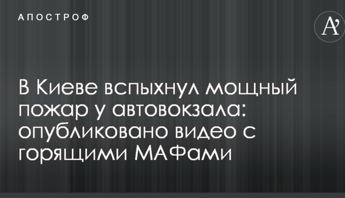У Києві спалахнула потужна пожежа біля автовокзалу: опубліковано відео з палаючими МАФами