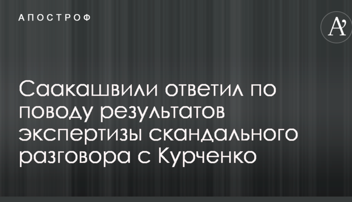 Саакашвили ответил по поводу результатов экспертизы скандального разговора с Курченко
