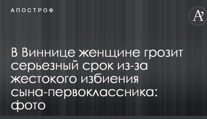 В Виннице женщине грозит серьезный срок из-за жестокого избиения сына-первоклассника: фото