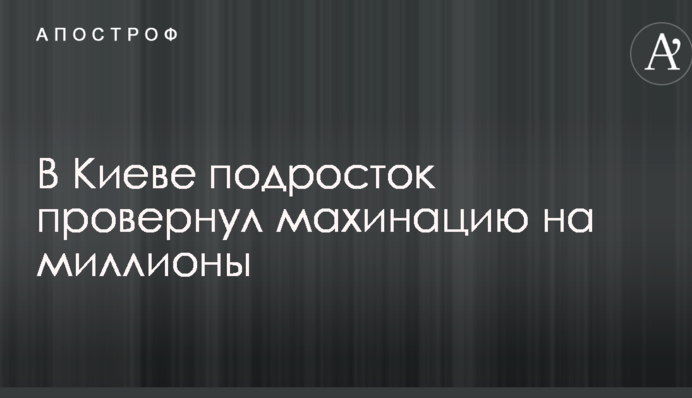 В Киеве подросток провернул махинацию на миллионы