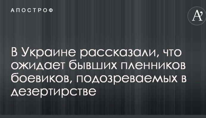 В Украине рассказали, что ожидает бывших пленников боевиков, подозреваемых в дезертирстве