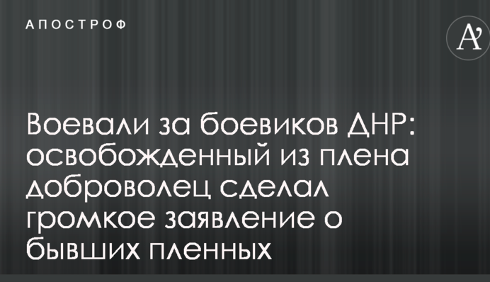 Воевали за боевиков ДНР: освобожденный из плена доброволец сделал громкое заявление о бывших пленных