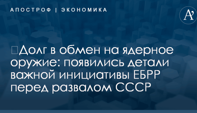 ​Долг в обмен на ядерное оружие: появились детали важной инициативы ЕБРР перед развалом СССР
