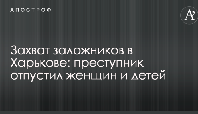 Захоплення заручників в Харкові: злочинець відпустив жінок і дітей