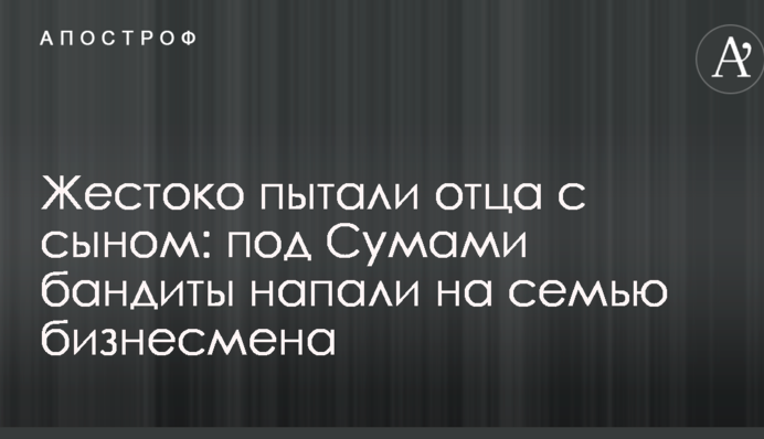 Жорстоко катували батька з сином: під Сумами бандити напали на сім'ю бізнесмена