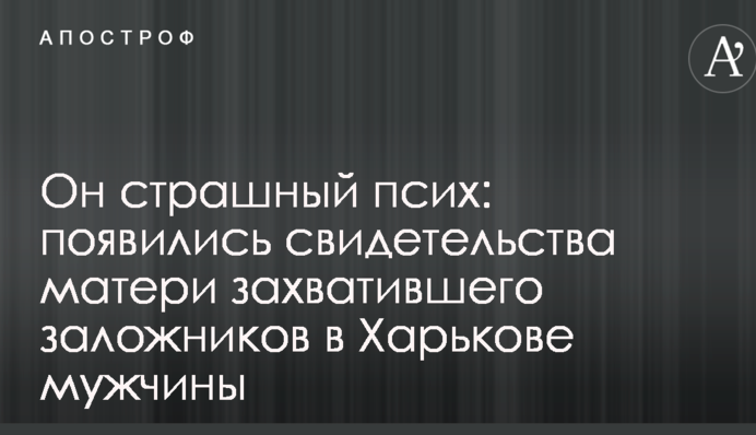 Він страшний псих: з'явилися свідчення матері чоловіка, який захопив заручників в Харкові