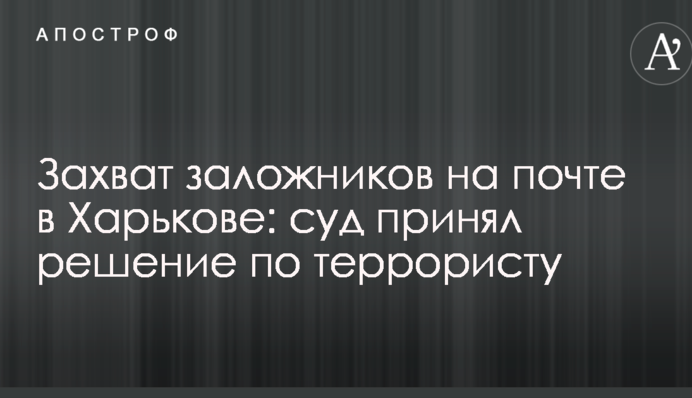 Захоплення заручників на пошті в Харкові: суд ухвалив рішення по терористу