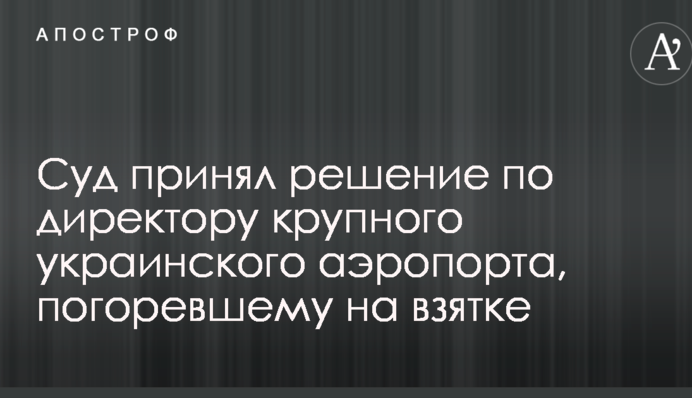 Суд принял решение по директору крупного украинского аэропорта, погоревшему на взятке