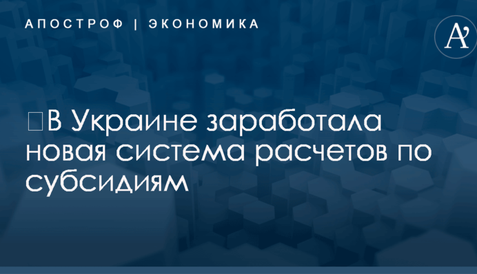 ​В Украине заработала новая система расчетов по субсидиям