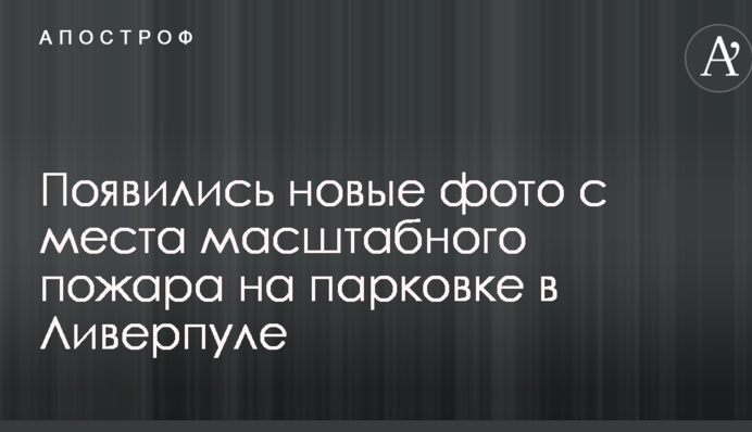 З'явилися нові фото з місця масштабної пожежі на парковці в Ліверпулі
