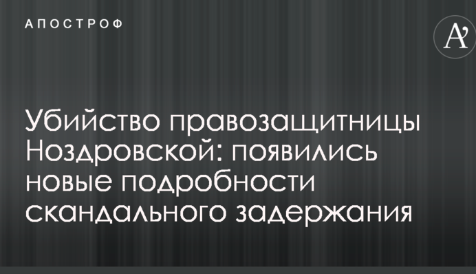 Убийство правозащитницы Ноздровской: появились новые подробности скандального задержания