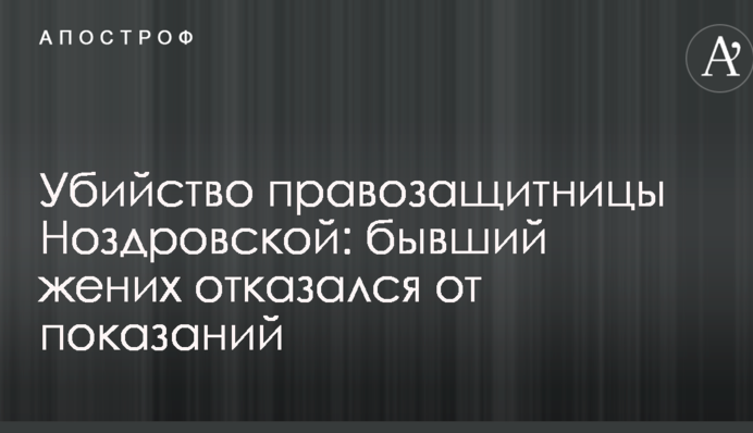 Убийство правозащитницы Ноздровской: бывший жених отказался от показаний