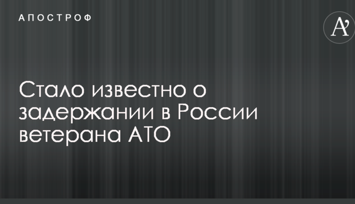 Стало відомо про затримання ветерана АТО в Росії
