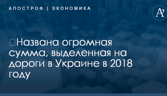 ​Названа огромная сумма, выделенная на дороги в Украине в 2018 году