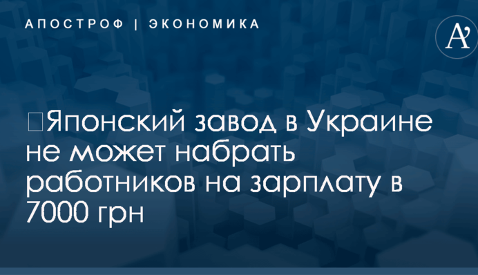 ​Японский завод в Украине не может набрать работников на зарплату в 7000 грн