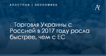 ​Торговля Украины с Россией в 2017 году росла быстрее, чем с ЕС