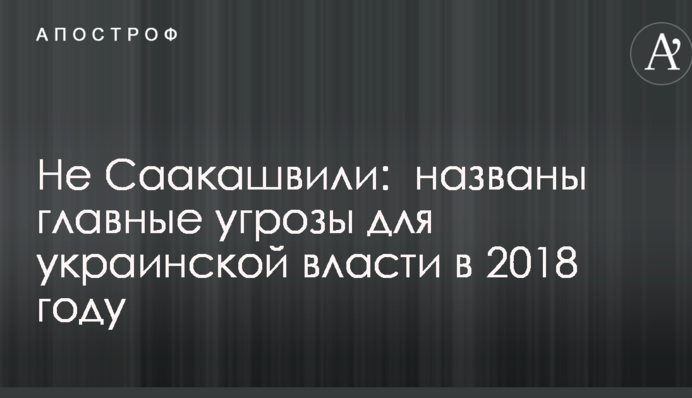 Не Саакашвили:  названы главные угрозы для украинской власти в 2018 году