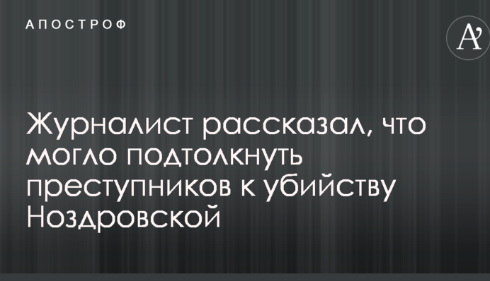 Журналист рассказал, что могло подтолкнуть преступников к убийству Ноздровской