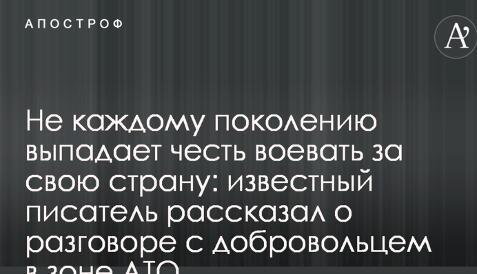 Не каждому поколению выпадает честь воевать за свою страну: известный писатель рассказал о разговоре с добровольцем в зоне АТО