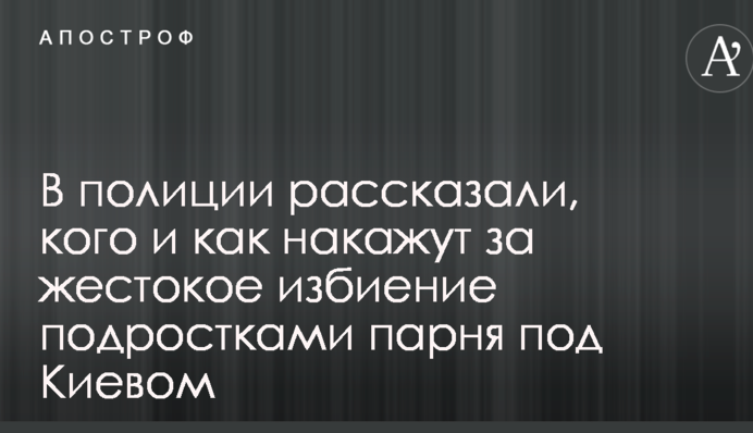 У поліції розповіли, кого і як покарають за жорстоке побиття підлітками хлопця під Києвом