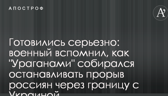 Готовились серьезно: военный вспомнил, как "Ураганами" собирался останавливать прорыв россиян через границу с Украиной