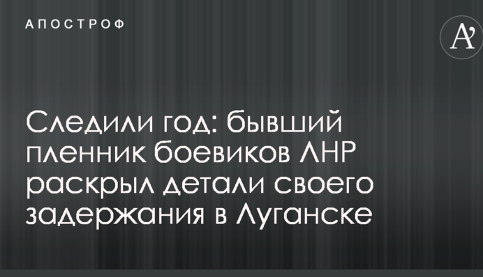 Стежили рік: колишній бранець бойовиків ЛНР розкрив деталі свого затримання в Луганську